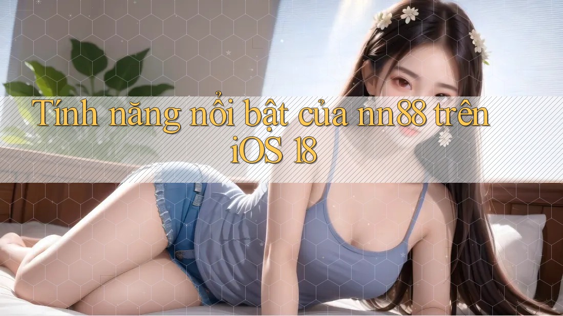 Tính năng nổi bật của nn88 trên iOS 18