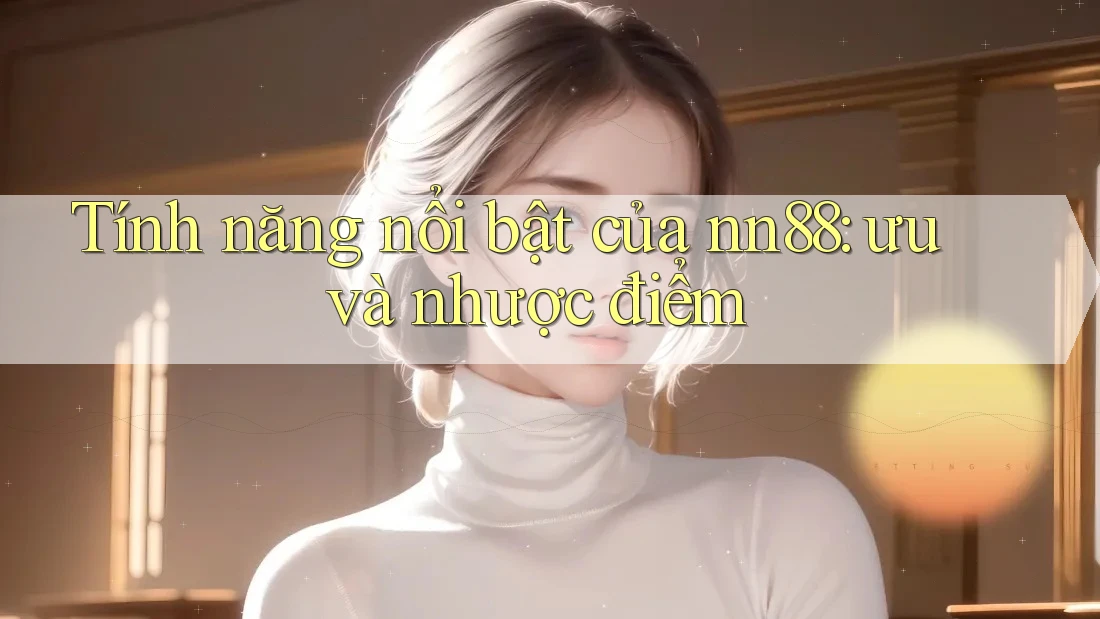 Tính năng nổi bật của nn88: ưu và nhược điểm Tính năng nổi bật của nn88: ưu và nhược điểm