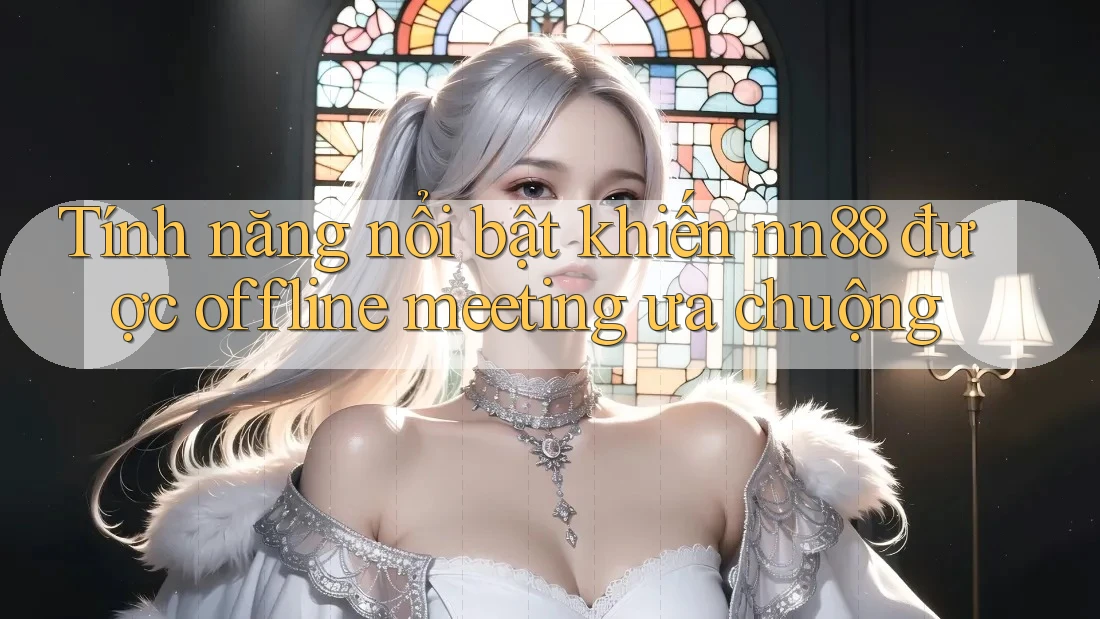 Tính năng nổi bật khiến nn88 được offline meeting ưa chuộng