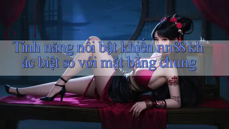 Tính năng nổi bật khiến nn88 khác biệt so với mặt bằng chung Tính năng nổi bật khiến nn88 khác biệt so với mặt bằng chung