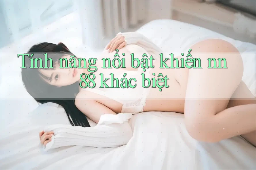 Tính năng nổi bật khiến nn88 khác biệt Tính năng nổi bật khiến nn88 khác biệt