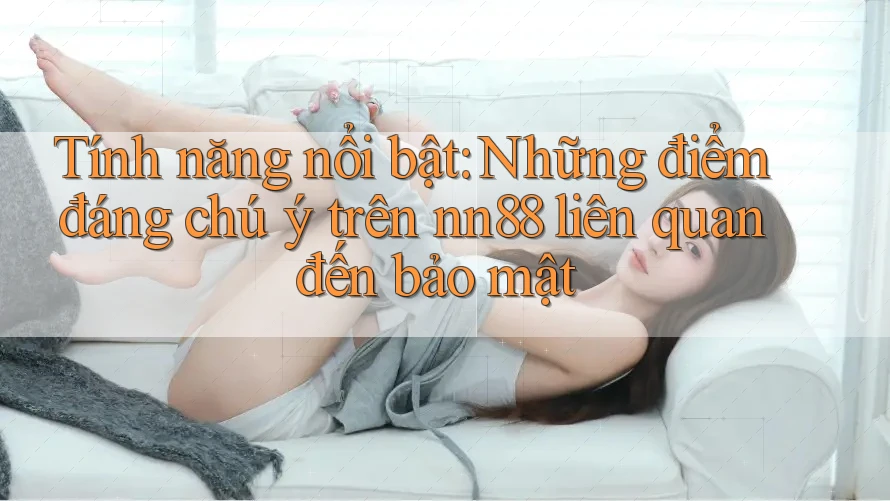 Tính năng nổi bật: Những điểm đáng chú ý trên nn88 liên quan đến bảo mật Tính năng nổi bật: Những điểm đáng chú ý trên nn88 liên quan đến bảo mật