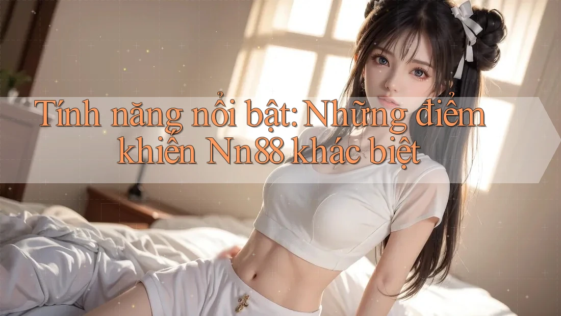 Tính năng nổi bật: Những điểm khiến Nn88 khác biệt