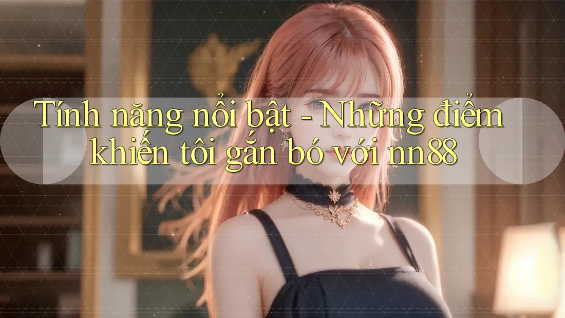 Tính năng nổi bật - Những điểm khiến tôi gắn bó với nn88