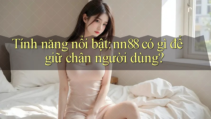 Tính năng nổi bật: nn88 có gì để giữ chân người dùng?