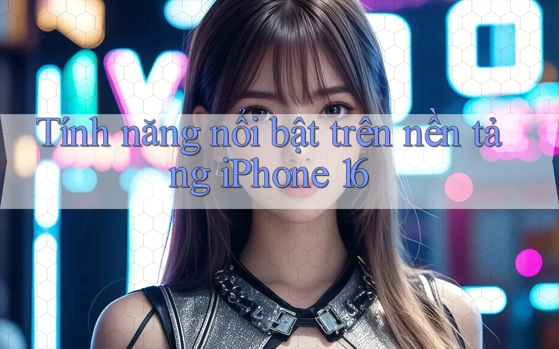 Tính năng nổi bật trên nền tảng iPhone 16 Tính năng nổi bật trên nền tảng iPhone 16