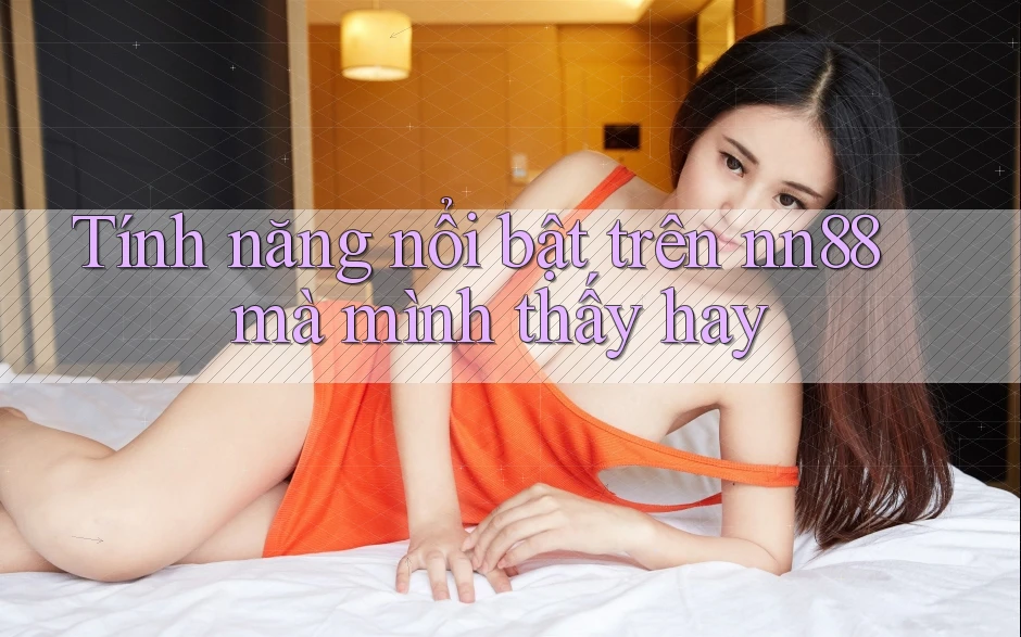Tính năng nổi bật trên nn88 mà mình thấy hay Tính năng nổi bật trên nn88 mà mình thấy hay