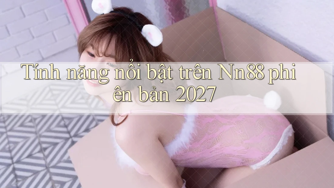 Tính năng nổi bật trên Nn88 phiên bản 2027 Tính năng nổi bật trên Nn88 phiên bản 2027