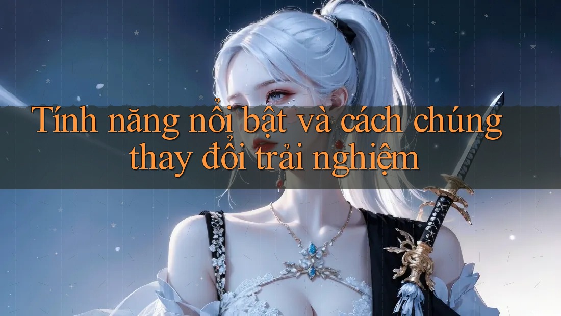 Tính năng nổi bật và cách chúng thay đổi trải nghiệm Tính năng nổi bật và cách chúng thay đổi trải nghiệm
