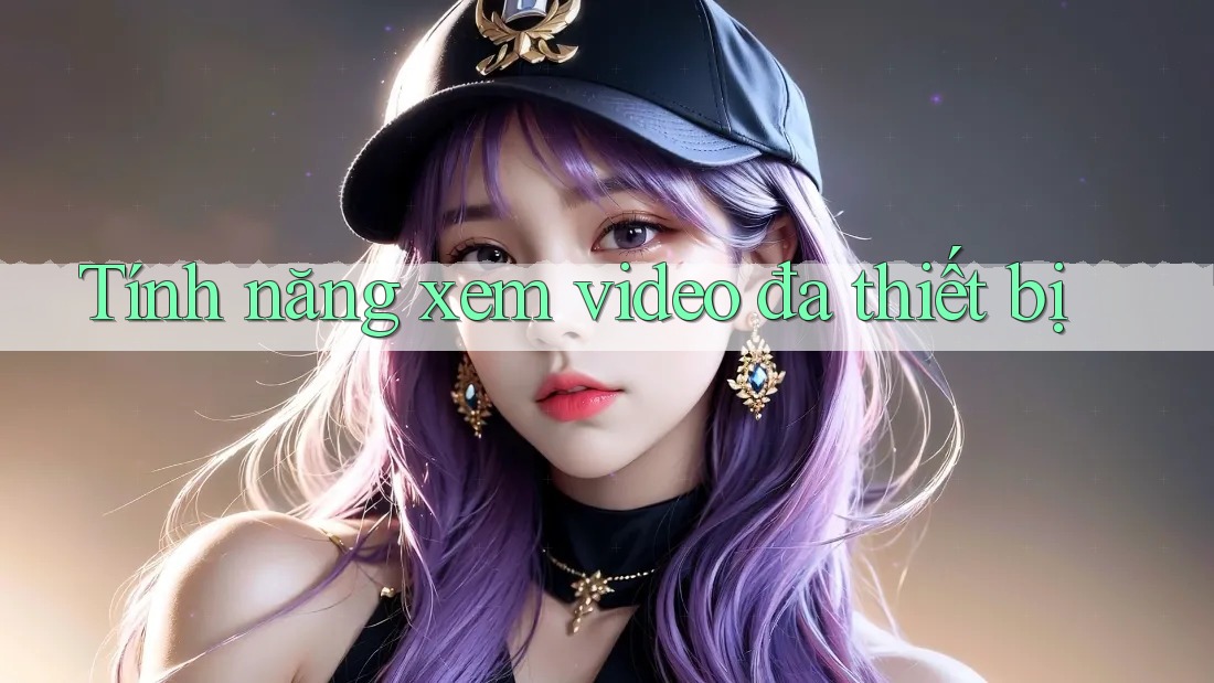 Tính năng xem video đa thiết bị Tính năng xem video đa thiết bị