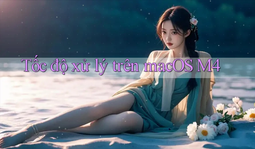 Tốc độ xử lý trên macOS M4 Tốc độ xử lý trên macOS M4