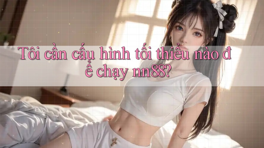 Tôi cần cấu hình tối thiểu nào để chạy nn88? Tôi cần cấu hình tối thiểu nào để chạy nn88?