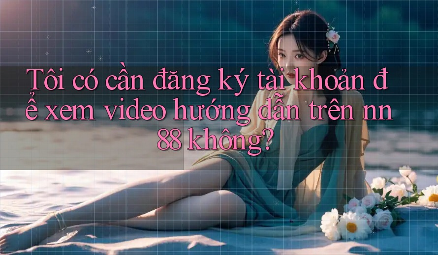 Tôi có cần đăng ký tài khoản để xem video hướng dẫn trên nn88 không? Tôi có cần đăng ký tài khoản để xem video hướng dẫn trên nn88 không?