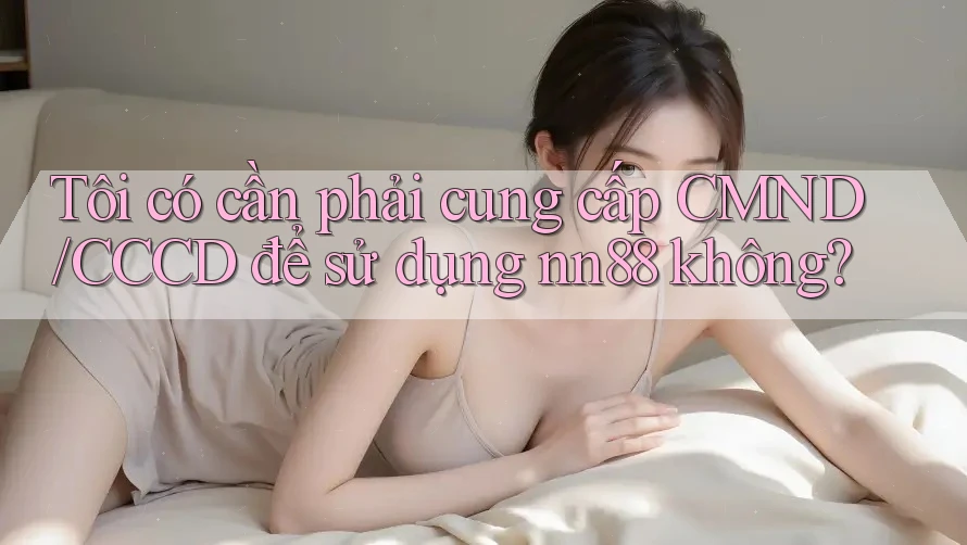 Tôi có cần phải cung cấp CMND/CCCD để sử dụng nn88 không? Tôi có cần phải cung cấp CMND/CCCD để sử dụng nn88 không?