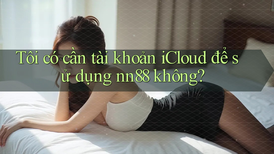 Tôi có cần tài khoản iCloud để sử dụng nn88 không? Tôi có cần tài khoản iCloud để sử dụng nn88 không?