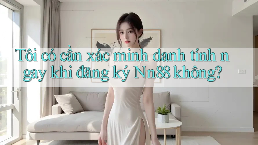 Tôi có cần xác minh danh tính ngay khi đăng ký Nn88 không?