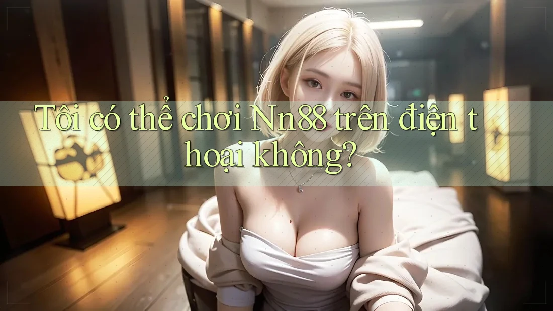 Tôi có thể chơi Nn88 trên điện thoại không? Tôi có thể chơi Nn88 trên điện thoại không?