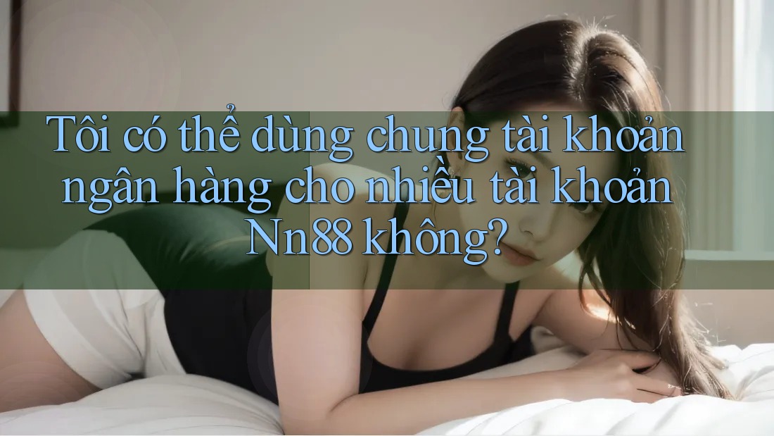 Tôi có thể dùng chung tài khoản ngân hàng cho nhiều tài khoản Nn88 không? Tôi có thể dùng chung tài khoản ngân hàng cho nhiều tài khoản Nn88 không?