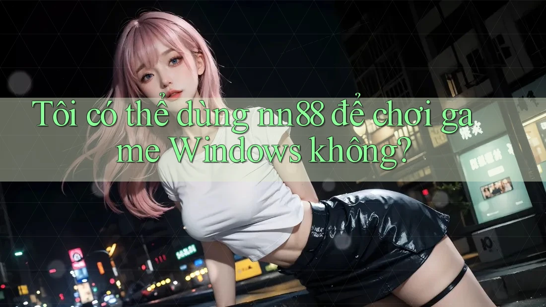 Tôi có thể dùng nn88 để chơi game Windows không? Tôi có thể dùng nn88 để chơi game Windows không?