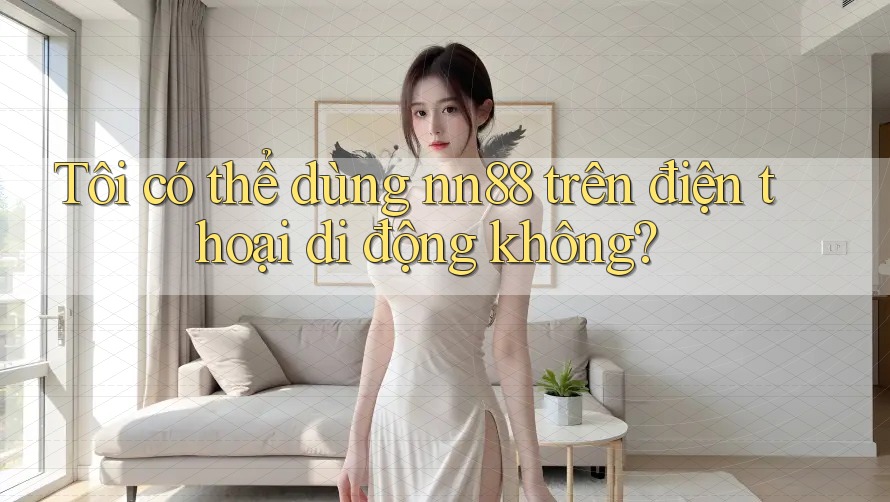 Tôi có thể dùng nn88 trên điện thoại di động không? Tôi có thể dùng nn88 trên điện thoại di động không?
