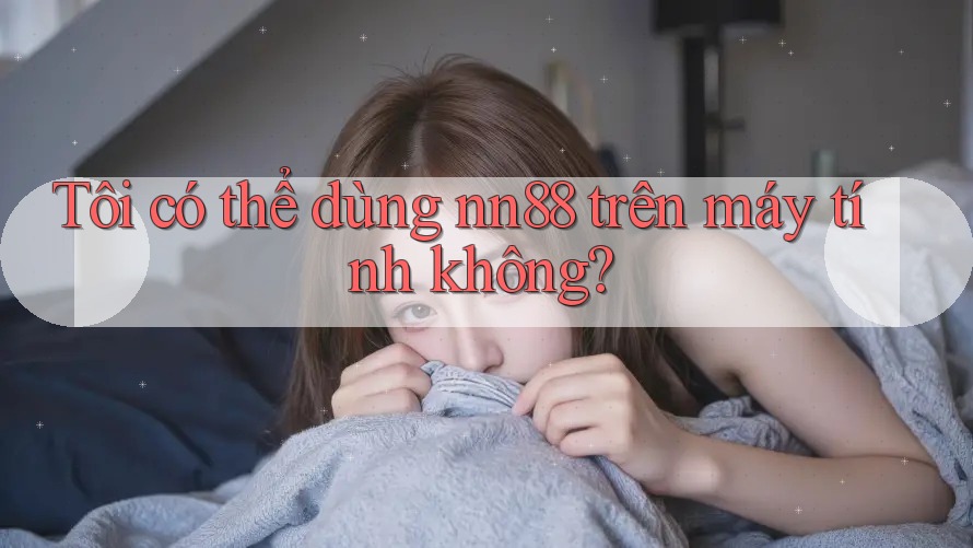 Tôi có thể dùng nn88 trên máy tính không? Tôi có thể dùng nn88 trên máy tính không?