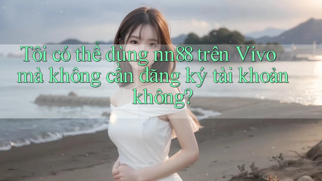 Tôi có thể dùng nn88 trên Vivo mà không cần đăng ký tài khoản không?