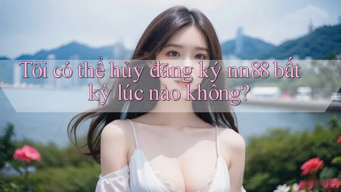 Tôi có thể hủy đăng ký nn88 bất kỳ lúc nào không? Tôi có thể hủy đăng ký nn88 bất kỳ lúc nào không?