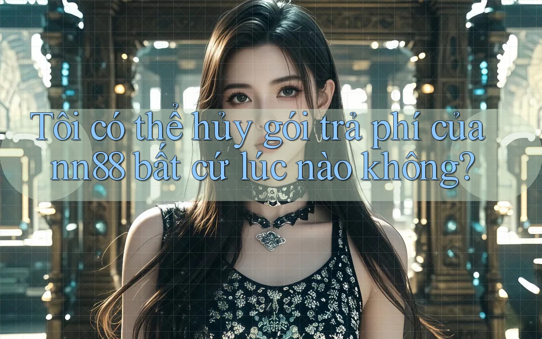 Tôi có thể hủy gói trả phí của nn88 bất cứ lúc nào không? Tôi có thể hủy gói trả phí của nn88 bất cứ lúc nào không?