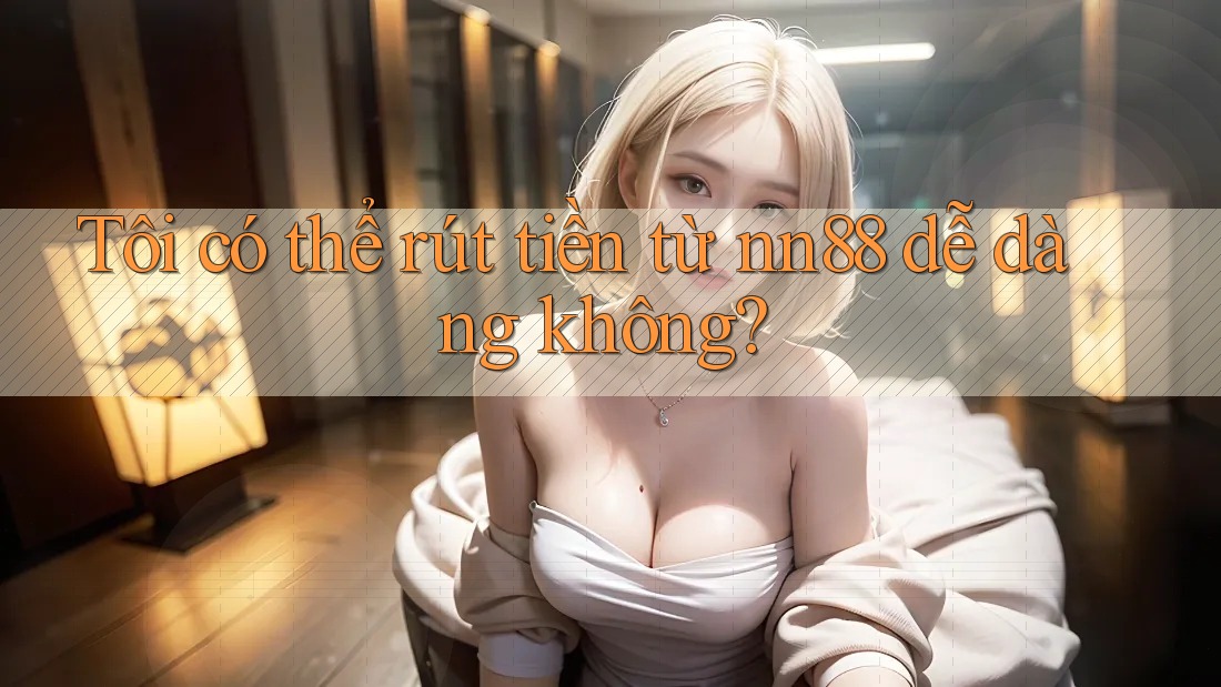 Tôi có thể rút tiền từ nn88 dễ dàng không? Tôi có thể rút tiền từ nn88 dễ dàng không?