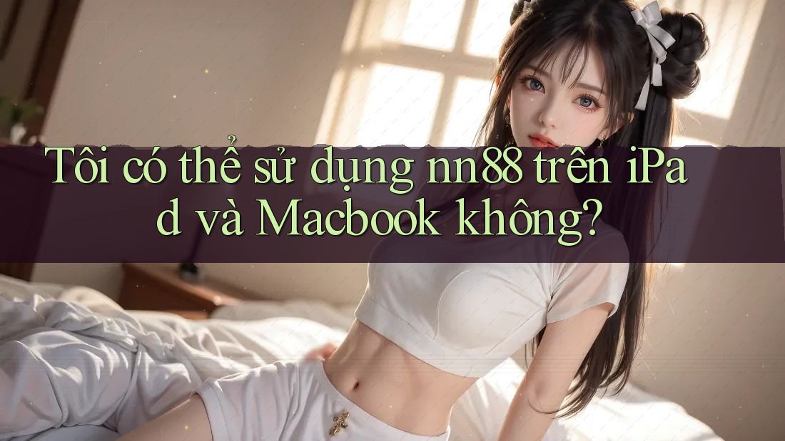 Tôi có thể sử dụng nn88 trên iPad và Macbook không?