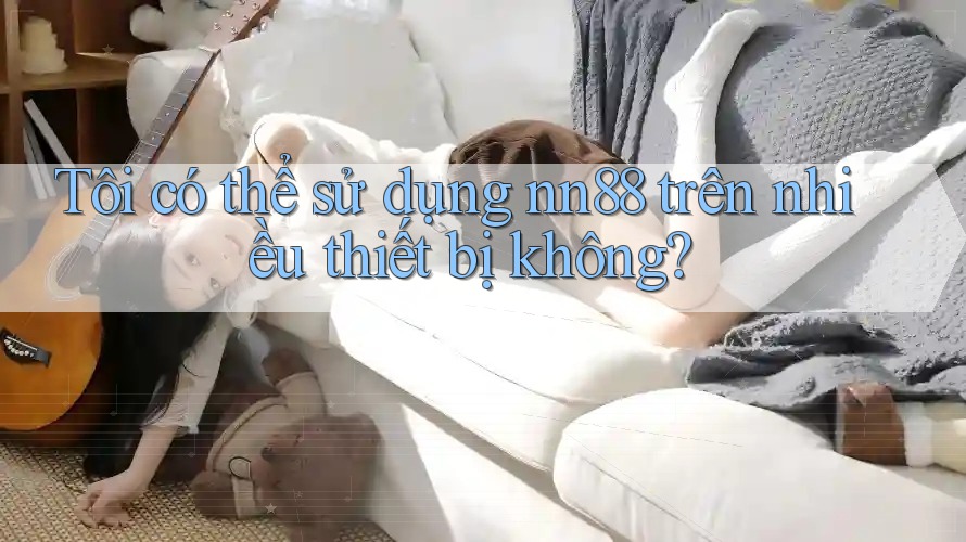 Tôi có thể sử dụng nn88 trên nhiều thiết bị không?