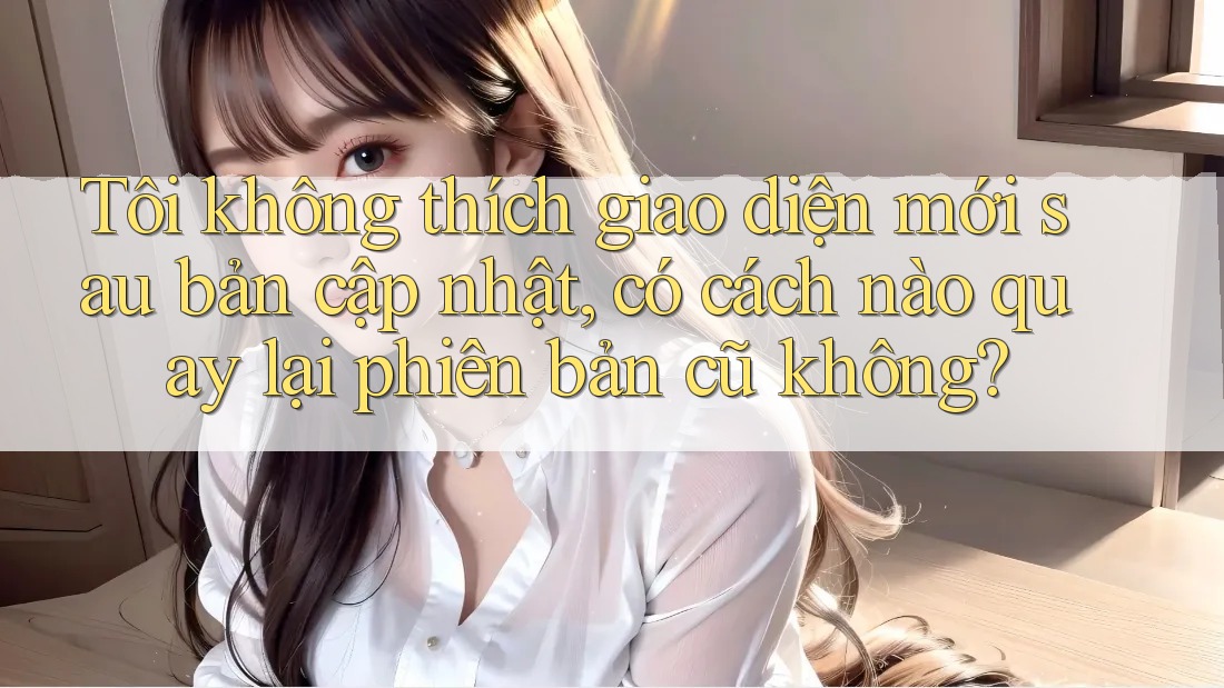 Tôi không thích giao diện mới sau bản cập nhật, có cách nào quay lại phiên bản cũ không? Tôi không thích giao diện mới sau bản cập nhật, có cách nào quay lại phiên bản cũ không?