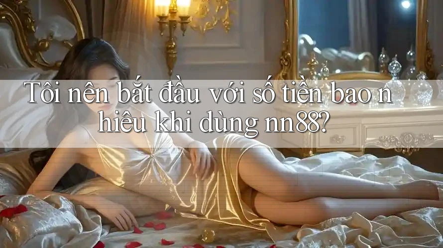 Tôi nên bắt đầu với số tiền bao nhiêu khi dùng nn88?