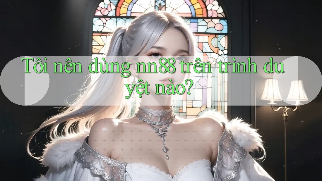 Tôi nên dùng nn88 trên trình duyệt nào? Tôi nên dùng nn88 trên trình duyệt nào?
