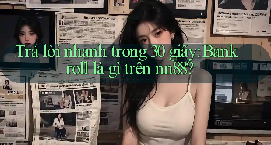Trả lời nhanh trong 30 giây: Bankroll là gì trên nn88?