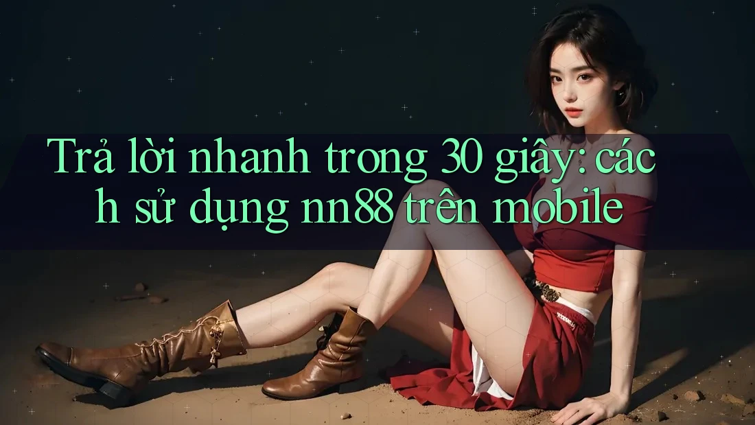 Trả lời nhanh trong 30 giây: cách sử dụng nn88 trên mobile