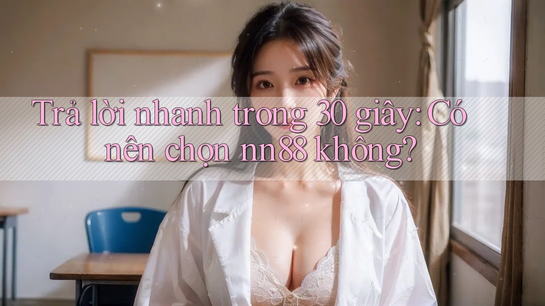 Trả lời nhanh trong 30 giây: Có nên chọn nn88 không? Trả lời nhanh trong 30 giây: Có nên chọn nn88 không?