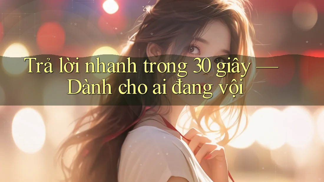 Trả lời nhanh trong 30 giây: Dành cho ai đang vội Trả lời nhanh trong 30 giây: Dành cho ai đang vội