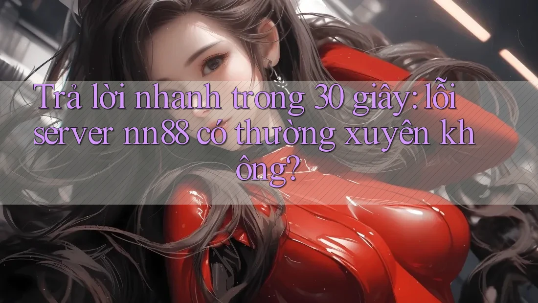 Trả lời nhanh trong 30 giây: lỗi server nn88 có thường xuyên không? Trả lời nhanh trong 30 giây: lỗi server nn88 có thường xuyên không?