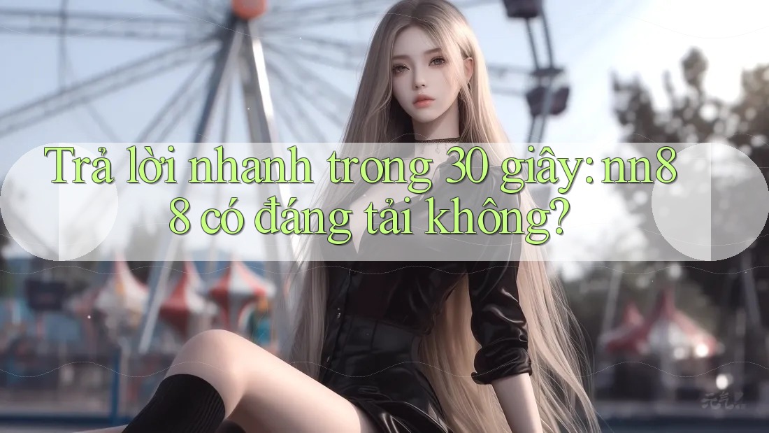 Trả lời nhanh trong 30 giây: nn88 có đáng tải không?