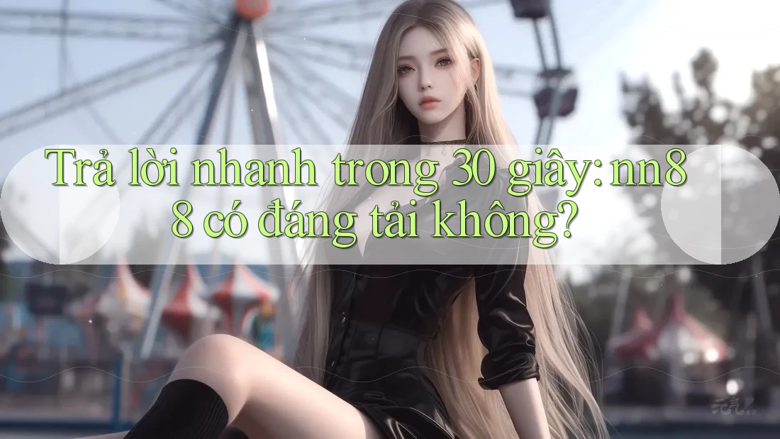 Trả lời nhanh trong 30 giây: nn88 có đáng tải không?