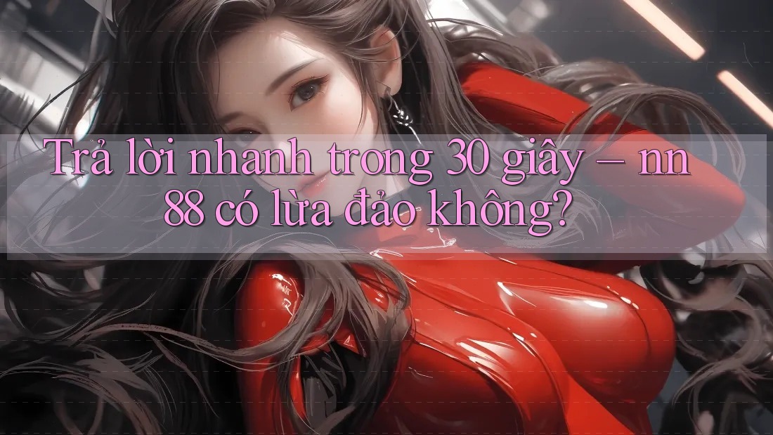 Trả lời nhanh trong 30 giây – nn88 có lừa đảo không? Trả lời nhanh trong 30 giây – nn88 có lừa đảo không?