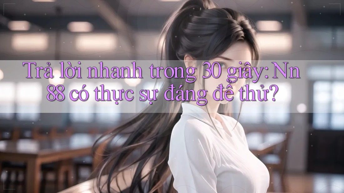 Trả lời nhanh trong 30 giây: Nn88 có thực sự đáng để thử? Trả lời nhanh trong 30 giây: Nn88 có thực sự đáng để thử?