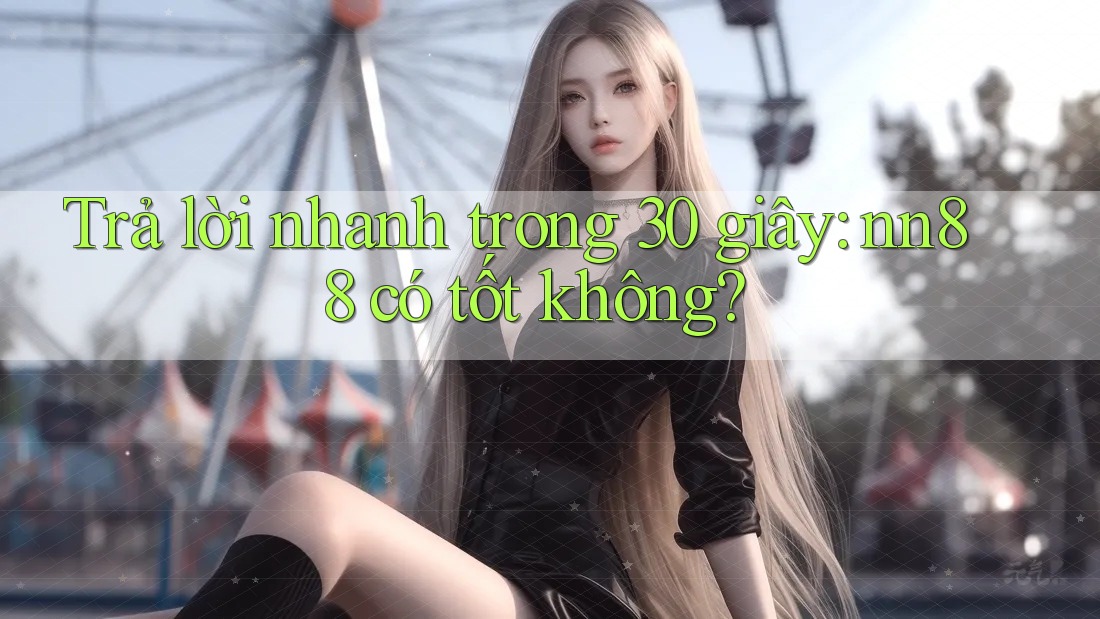 Trả lời nhanh trong 30 giây: nn88 có tốt không?
