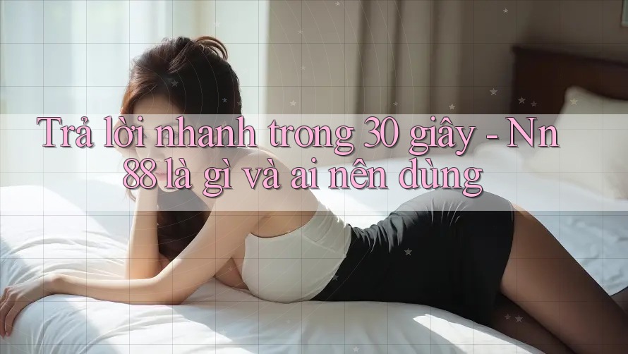 Trả lời nhanh trong 30 giây: nn88 là gì và ai nên dùng? Trả lời nhanh trong 30 giây: nn88 là gì và ai nên dùng?