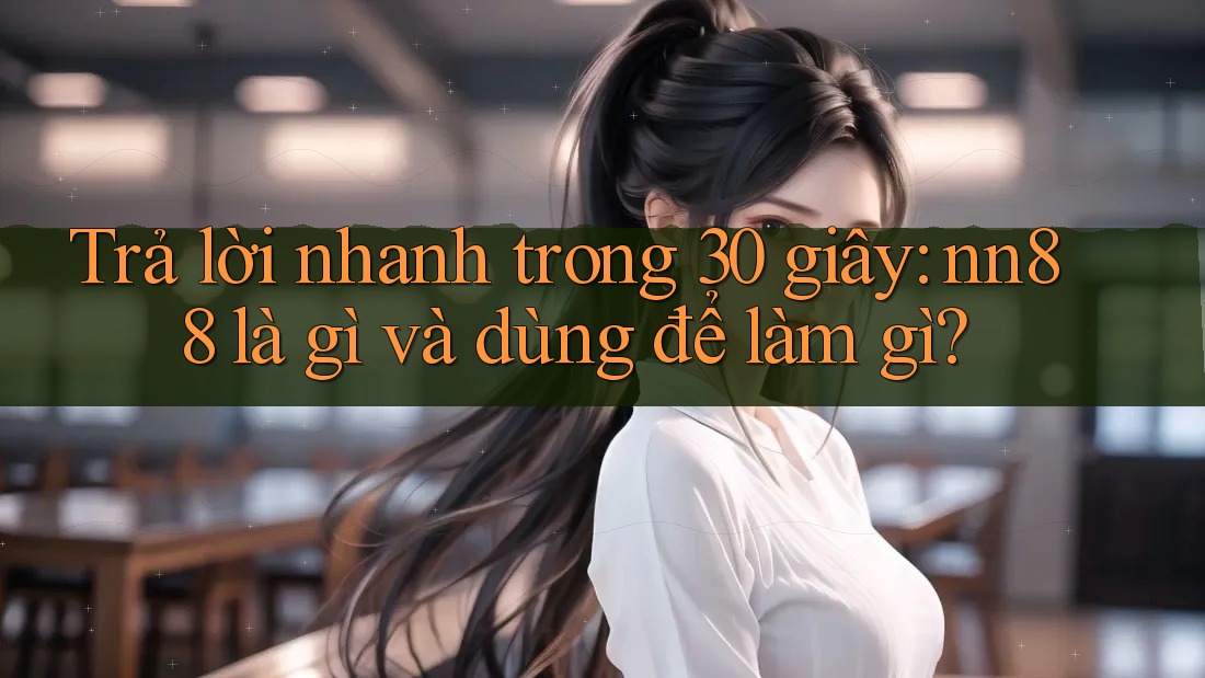 Trả lời nhanh trong 30 giây: nn88 là gì và dùng để làm gì?