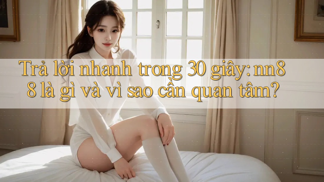 Trả lời nhanh trong 30 giây: nn88 là gì và vì sao cần quan tâm? Trả lời nhanh trong 30 giây: nn88 là gì và vì sao cần quan tâm?
