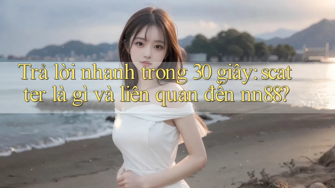 Trả lời nhanh trong 30 giây: scatter là gì và liên quan đến nn88? Trả lời nhanh trong 30 giây: scatter là gì và liên quan đến nn88?