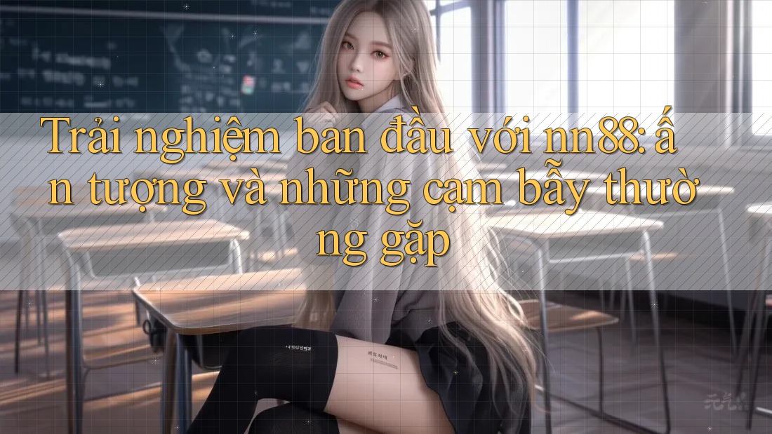 Trải nghiệm ban đầu với nn88: ấn tượng và những cạm bẫy thường gặp Trải nghiệm ban đầu với nn88: ấn tượng và những cạm bẫy thường gặp