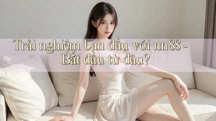 Trải nghiệm ban đầu với nn88 - Bắt đầu từ đâu? Trải nghiệm ban đầu với nn88 - Bắt đầu từ đâu?
